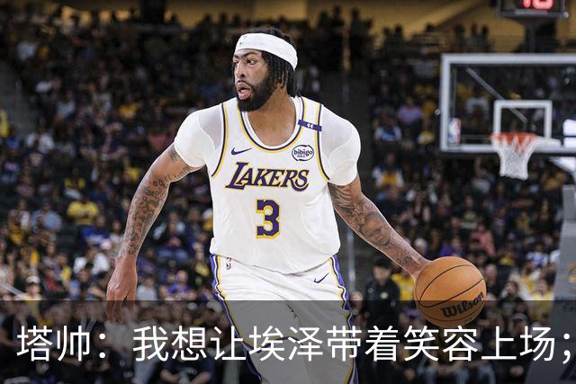 塔帅：我想让埃泽带着笑容上场；苏比门迪需凭表现去争取首发